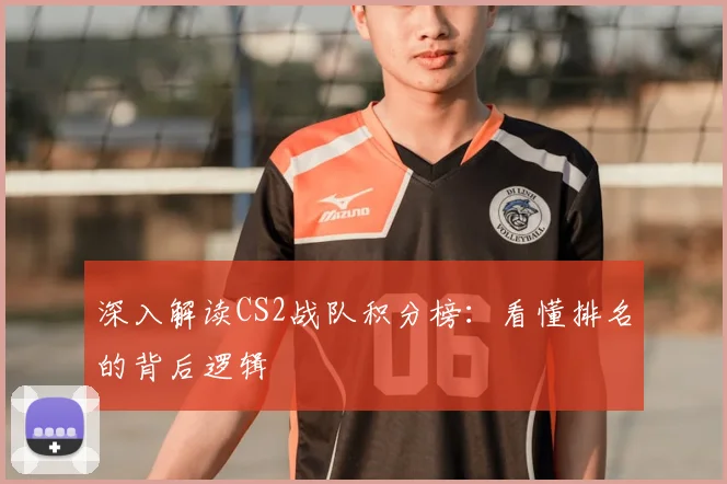 深入解读CS2战队积分榜：看懂排名的背后逻辑