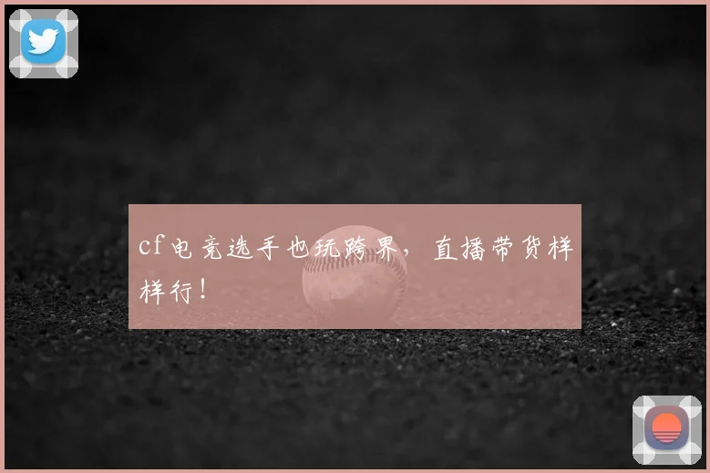 cf电竞选手也玩跨界,直播带货样样行!
