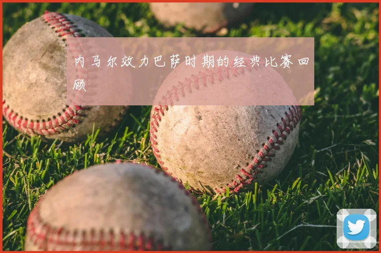 内马尔效力巴萨时期的经典比赛回顾