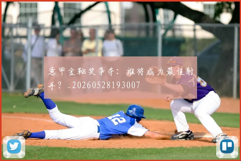 意甲金靴奖争夺：谁将成为最佳射手？_20260528193007