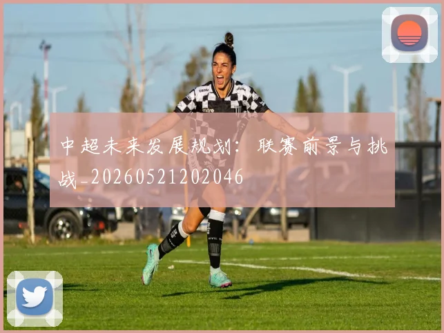 中超未来发展规划:联赛前景与挑战_20260521202046