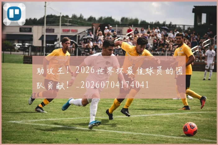 助攻王！2026世界杯最佳球员的团队贡献！_20260704174041