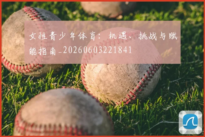 女性青少年体育：机遇、挑战与赋能指南_20260603221841