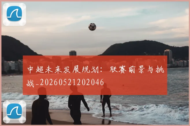 中超未来发展规划：联赛前景与挑战_20260521202046