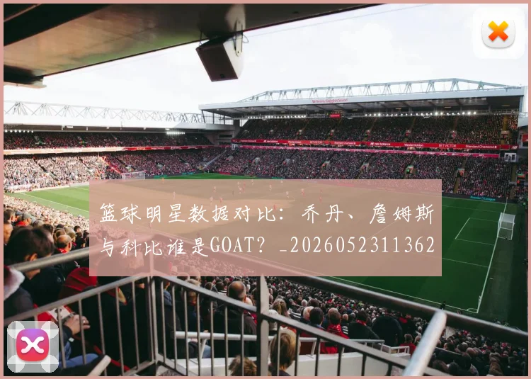 篮球明星数据对比：乔丹、詹姆斯与科比谁是GOAT？_20260523113620
