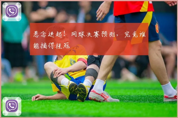 悬念迭起！网球决赛预测，究竟谁能摘得桂冠