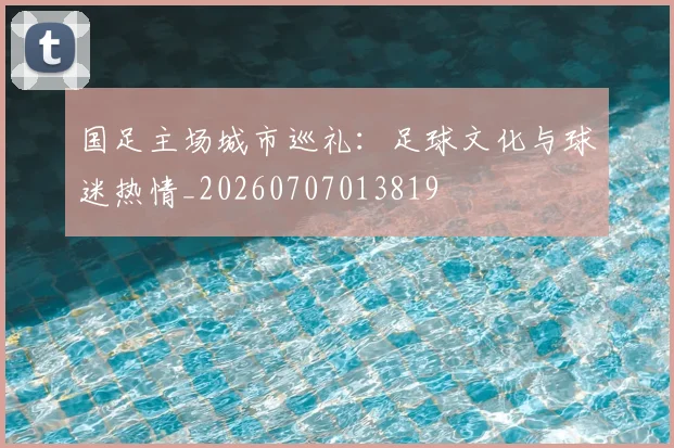 国足主场城市巡礼：足球文化与球迷热情_20260707013819