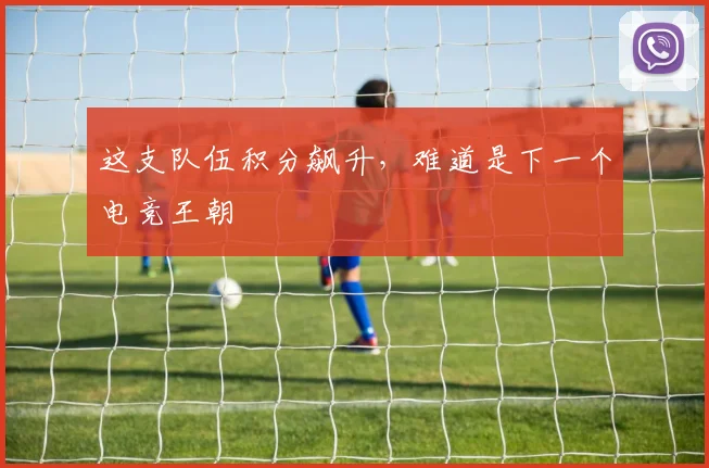 这支队伍积分飙升,难道是下一个电竞王朝