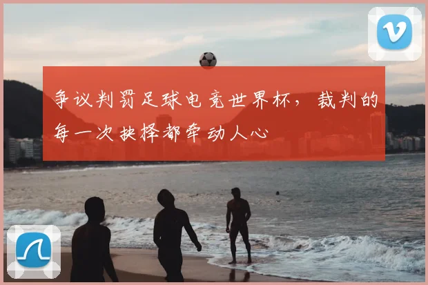 争议判罚足球电竞世界杯,裁判的每一次抉择都牵动人心