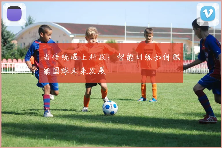 当传统遇上科技，智能训练如何赋能国球未来发展