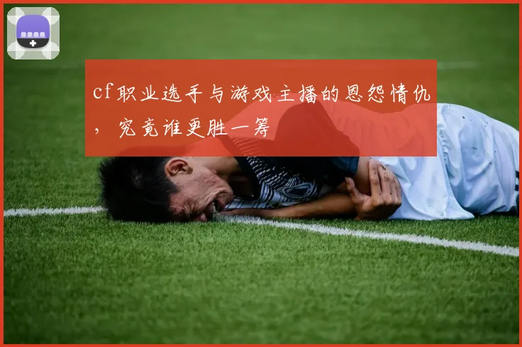 cf职业选手与游戏主播的恩怨情仇，究竟谁更胜一筹