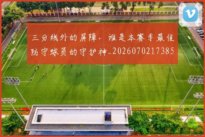 三分线外的屏障，谁是本赛季最佳防守球员的守护神_20260702173855
