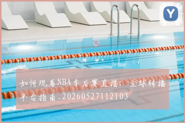 如何观看NBA季后赛直播：全球转播平台指南_20260527112103