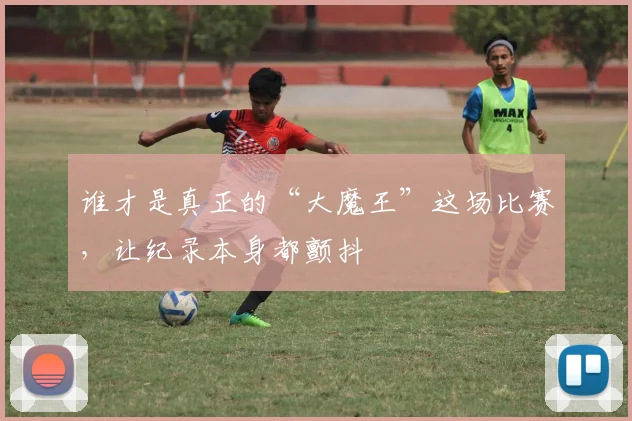 谁才是真正的“大魔王”这场比赛，让纪录本身都颤抖