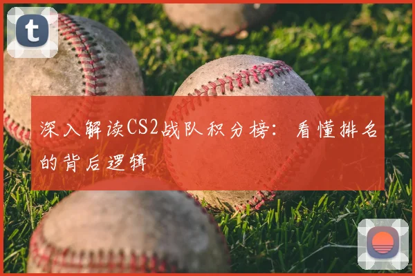 深入解读CS2战队积分榜：看懂排名的背后逻辑