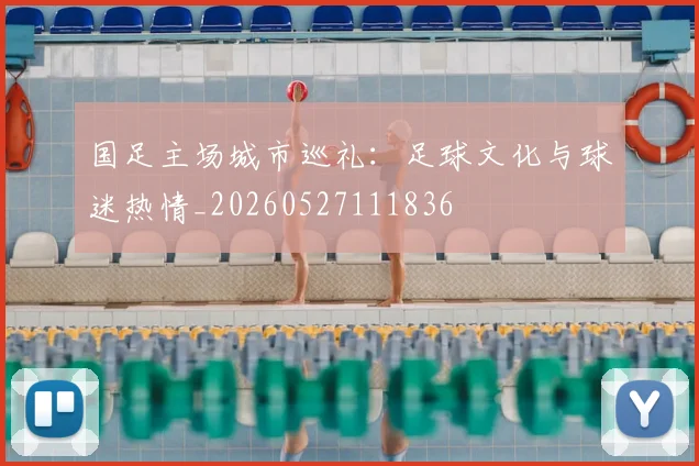 国足主场城市巡礼：足球文化与球迷热情_20260527111836