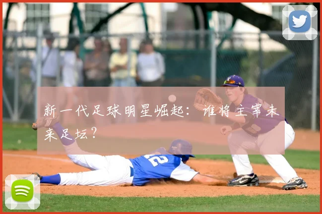 新一代足球明星崛起:谁将主宰未来足坛?