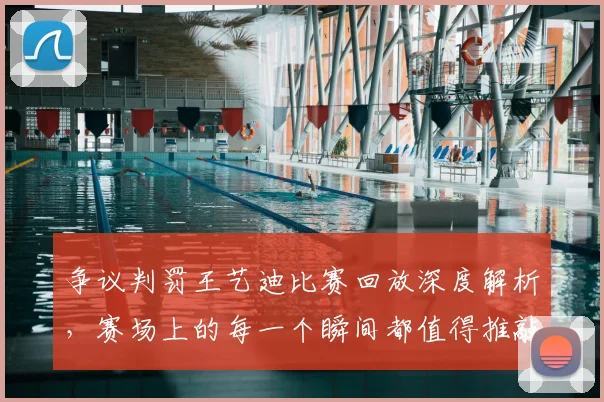 争议判罚王艺迪比赛回放深度解析，赛场上的每一个瞬间都值得推敲_20260703212904