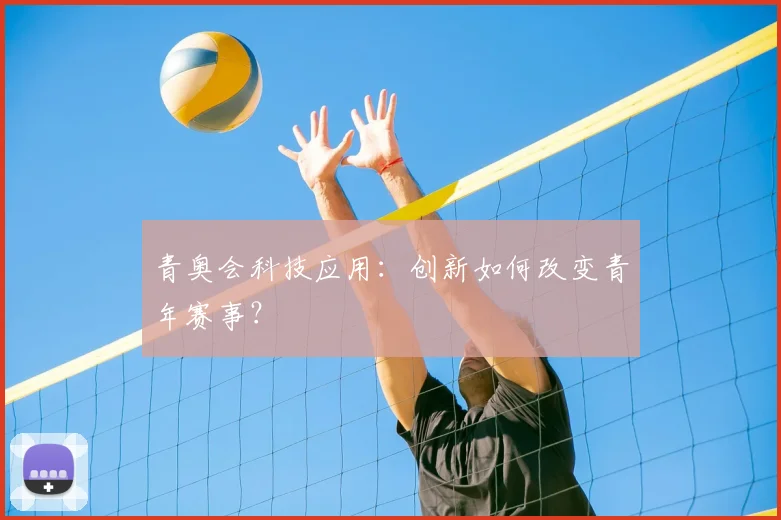 青奥会科技应用：创新如何改变青年赛事？