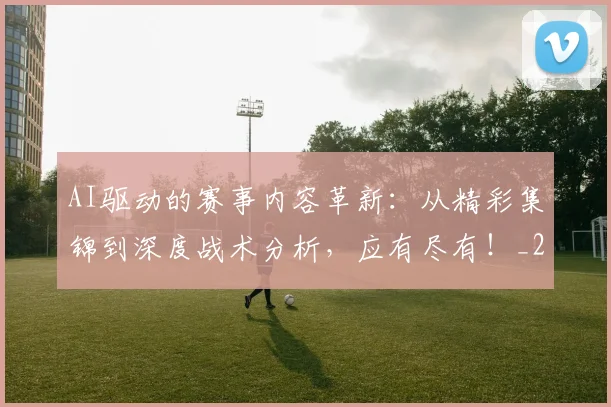 AI驱动的赛事内容革新：从精彩集锦到深度战术分析，应有尽有！_20260529145629_20260702034958