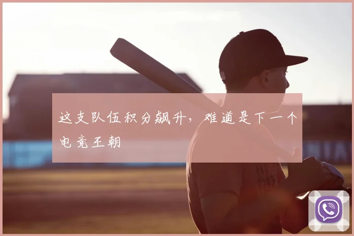 这支队伍积分飙升,难道是下一个电竞王朝