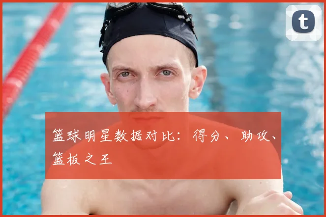 篮球明星数据对比:得分、助攻、篮板之王