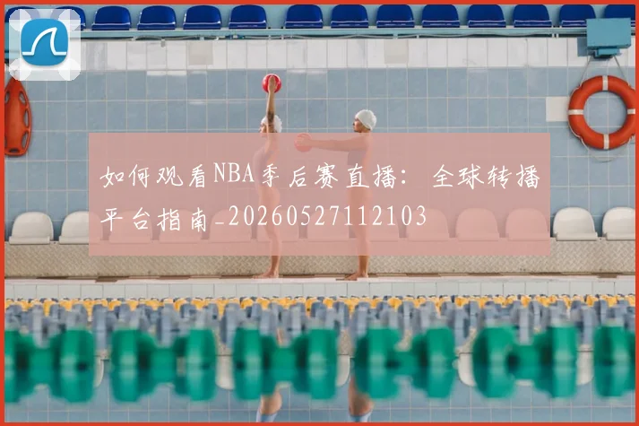 如何观看NBA季后赛直播：全球转播平台指南_20260527112103