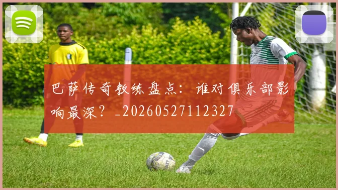 巴萨传奇教练盘点：谁对俱乐部影响最深？_20260527112327