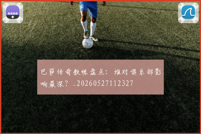 巴萨传奇教练盘点：谁对俱乐部影响最深？_20260527112327
