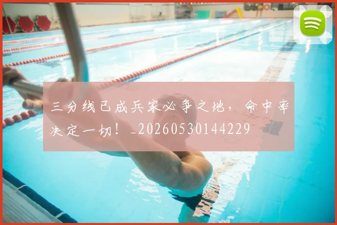 三分线已成兵家必争之地，命中率决定一切！_20260530144229