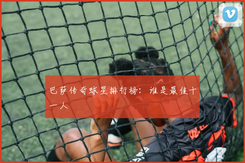 巴萨传奇球星排行榜：谁是最佳十一人