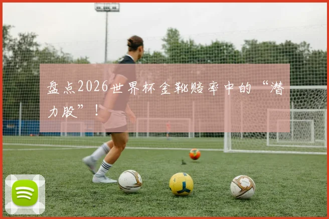盘点2026世界杯金靴赔率中的“潜力股”！