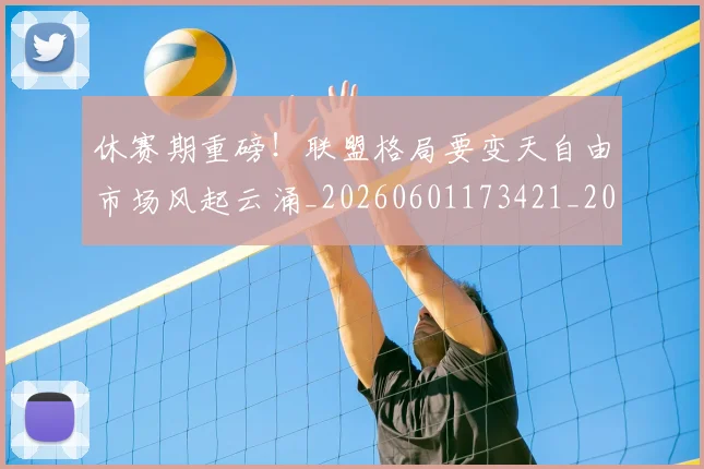 休赛期重磅！联盟格局要变天自由市场风起云涌_20260601173421_20260704165540