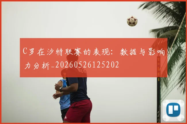 C罗在沙特联赛的表现：数据与影响力分析_20260526125202