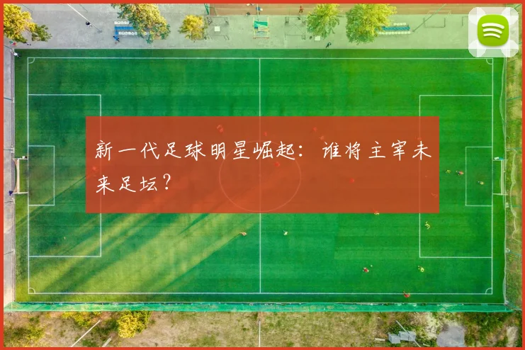 新一代足球明星崛起：谁将主宰未来足坛？