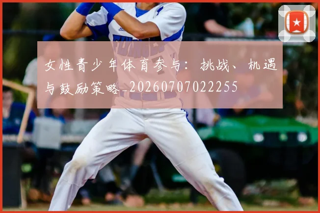 女性青少年体育参与：挑战、机遇与鼓励策略_20260707022255