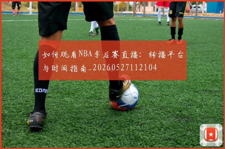 如何观看NBA季后赛直播：转播平台与时间指南_20260527112104