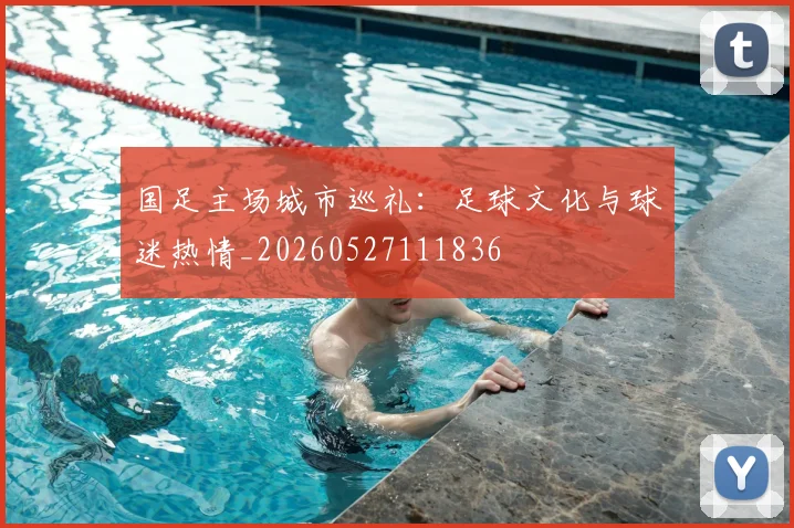 国足主场城市巡礼：足球文化与球迷热情_20260527111836