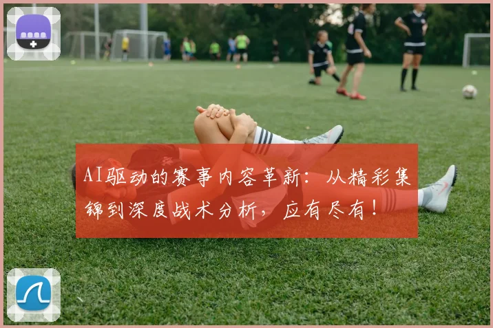 AI驱动的赛事内容革新：从精彩集锦到深度战术分析，应有尽有！