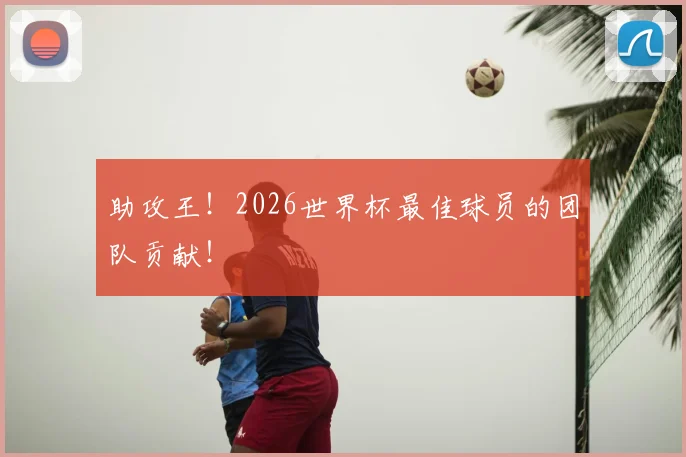 助攻王！2026世界杯最佳球员的团队贡献！