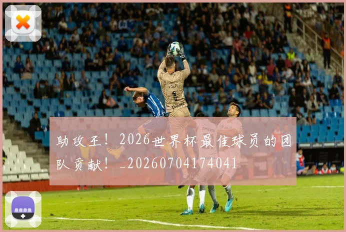 助攻王！2026世界杯最佳球员的团队贡献！_20260704174041