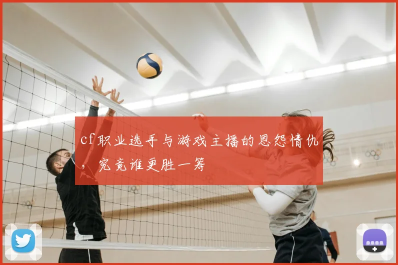 cf职业选手与游戏主播的恩怨情仇,究竟谁更胜一筹