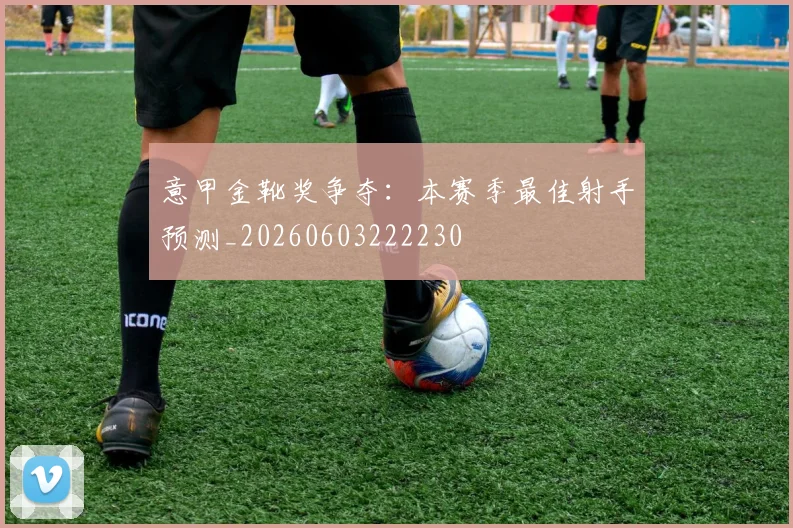 意甲金靴奖争夺:本赛季最佳射手预测_20260603222230