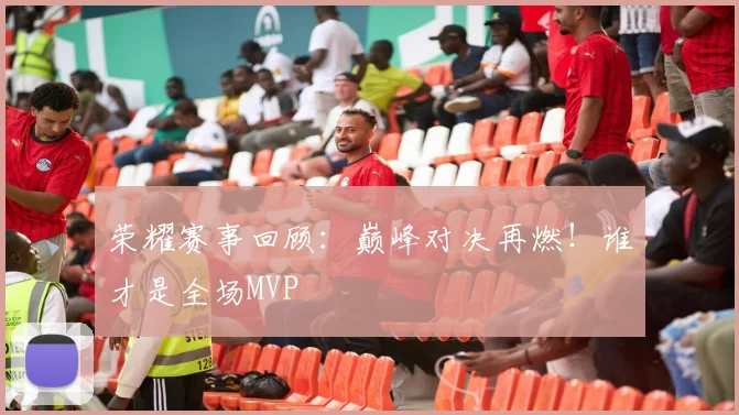 荣耀赛事回顾:巅峰对决再燃!谁才是全场MVP