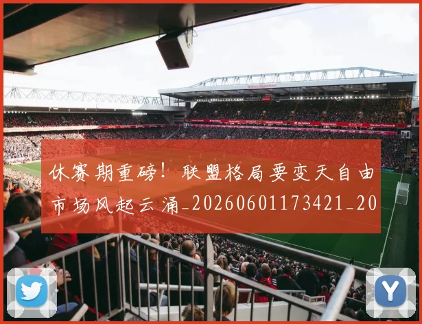 休赛期重磅！联盟格局要变天自由市场风起云涌_20260601173421_20260704165540
